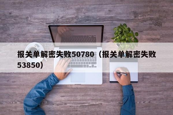 报关单解密失败50780（报关单解密失败53850）-第1张图片-晋江速捷自动化科技有限公司