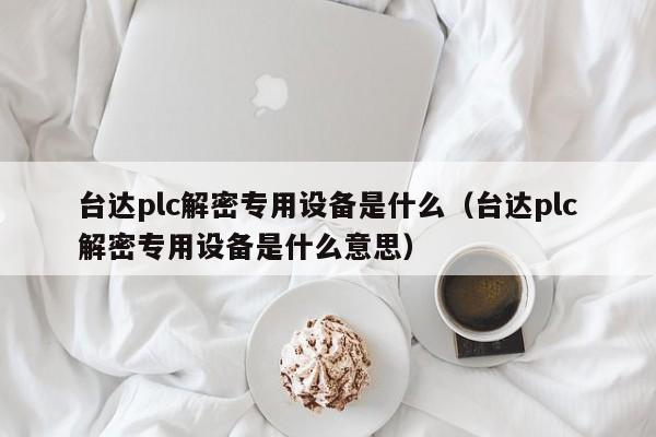 台达plc解密专用设备是什么（台达plc解密专用设备是什么意思）-第1张图片-晋江速捷自动化科技有限公司