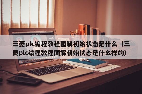 三菱plc编程教程图解初始状态是什么（三菱plc编程教程图解初始状态是什么样的）-第1张图片-晋江速捷自动化科技有限公司