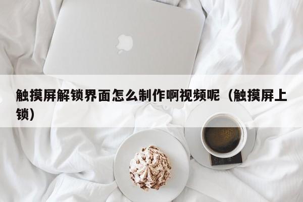 触摸屏解锁界面怎么制作啊视频呢（触摸屏上锁）-第1张图片-晋江速捷自动化科技有限公司