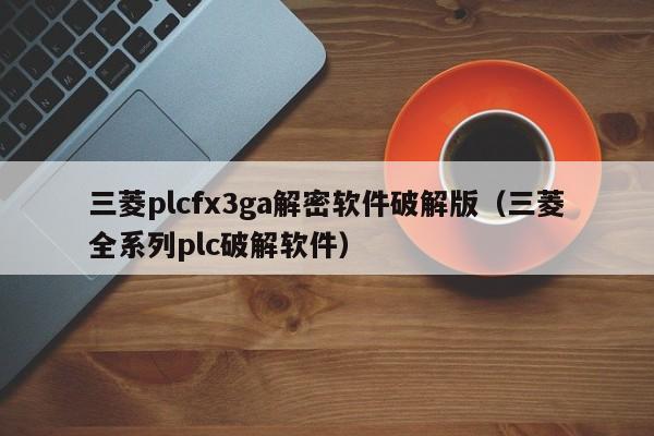 三菱plcfx3ga解密软件破解版（三菱全系列plc破解软件）-第1张图片-晋江速捷自动化科技有限公司