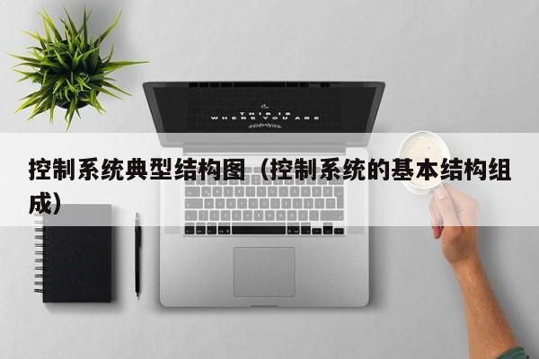 控制系统典型结构图（控制系统的基本结构组成）-第1张图片-晋江速捷自动化科技有限公司