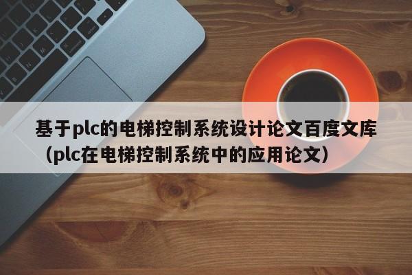 基于plc的电梯控制系统设计论文百度文库（plc在电梯控制系统中的应用论文）-第1张图片-晋江速捷自动化科技有限公司