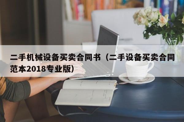 二手机械设备买卖合同书（二手设备买卖合同范本2018专业版）-第1张图片-晋江速捷自动化科技有限公司