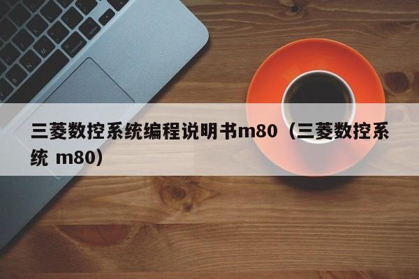 三菱数控系统编程说明书m80（三菱数控系统 m80）-第1张图片-晋江速捷自动化科技有限公司