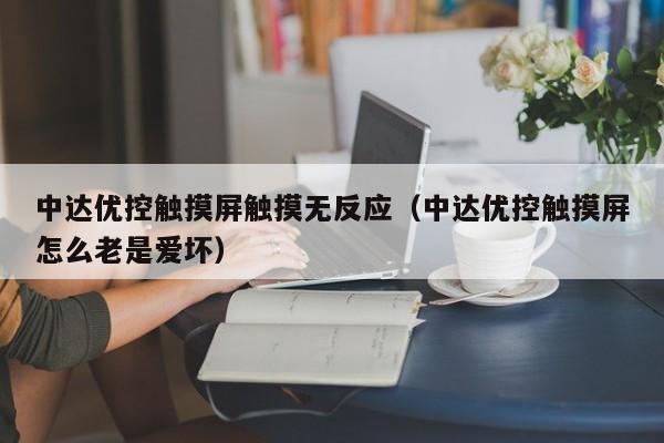 中达优控触摸屏触摸无反应（中达优控触摸屏怎么老是爱坏）-第1张图片-晋江速捷自动化科技有限公司