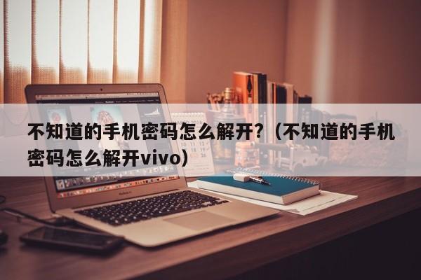 不知道的手机密码怎么解开?（不知道的手机密码怎么解开vivo）-第1张图片-晋江速捷自动化科技有限公司