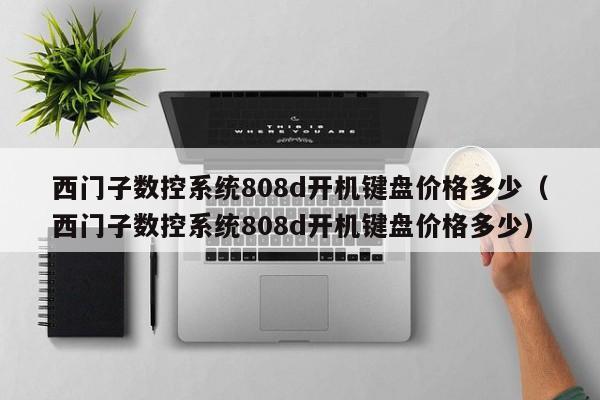 西门子数控系统808d开机键盘价格多少（西门子数控系统808d开机键盘价格多少）-第1张图片-晋江速捷自动化科技有限公司