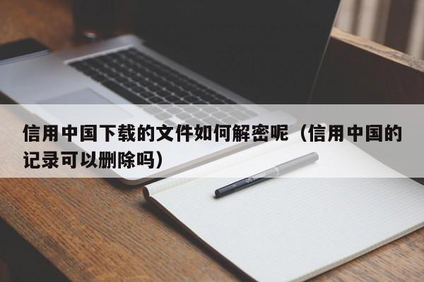 信用中国下载的文件如何解密呢（信用中国的记录可以删除吗）-第1张图片-晋江速捷自动化科技有限公司