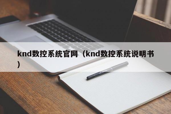 knd数控系统官网（knd数控系统说明书）-第1张图片-晋江速捷自动化科技有限公司