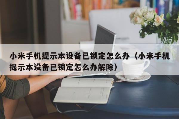 小米手机提示本设备已锁定怎么办（小米手机提示本设备已锁定怎么办解除）-第1张图片-晋江速捷自动化科技有限公司