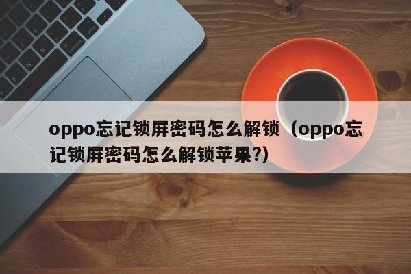 oppo忘记锁屏密码怎么解锁（oppo忘记锁屏密码怎么解锁苹果?）-第1张图片-晋江速捷自动化科技有限公司