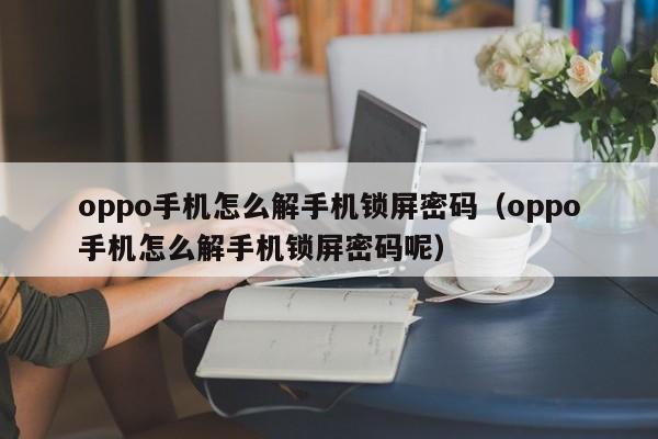 oppo手机怎么解手机锁屏密码（oppo手机怎么解手机锁屏密码呢）-第1张图片-晋江速捷自动化科技有限公司