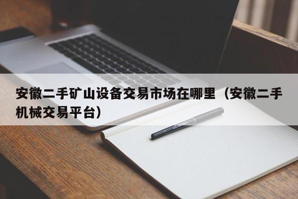 安徽二手矿山设备交易市场在哪里（安徽二手机械交易平台）-第1张图片-晋江速捷自动化科技有限公司