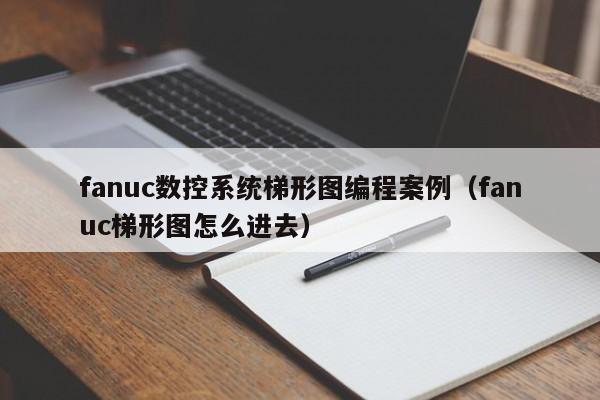 fanuc数控系统梯形图编程案例（fanuc梯形图怎么进去）-第1张图片-晋江速捷自动化科技有限公司