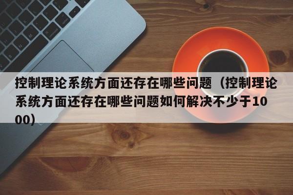 控制理论系统方面还存在哪些问题（控制理论系统方面还存在哪些问题如何解决不少于1000）-第1张图片-晋江速捷自动化科技有限公司