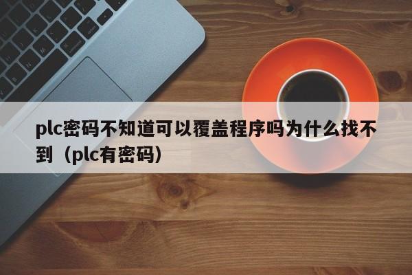 plc密码不知道可以覆盖程序吗为什么找不到（plc有密码）-第1张图片-晋江速捷自动化科技有限公司