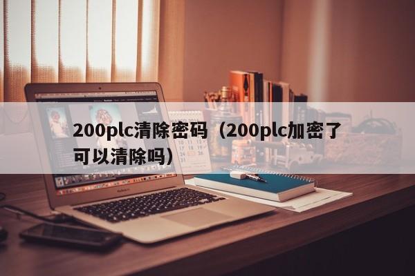 200plc清除密码（200plc加密了可以清除吗）-第1张图片-晋江速捷自动化科技有限公司