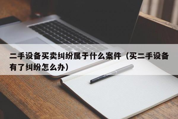 二手设备买卖纠纷属于什么案件（买二手设备有了纠纷怎么办）-第1张图片-晋江速捷自动化科技有限公司