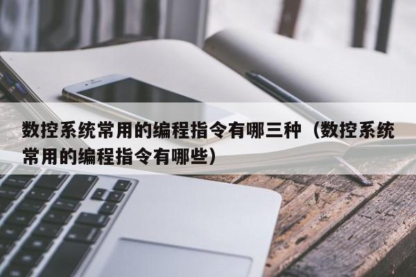 数控系统常用的编程指令有哪三种（数控系统常用的编程指令有哪些）-第1张图片-晋江速捷自动化科技有限公司