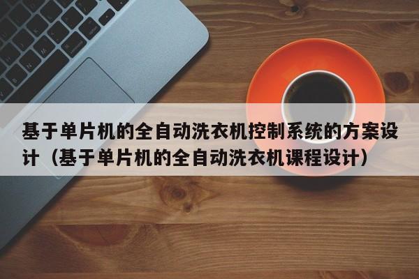 基于单片机的全自动洗衣机控制系统的方案设计（基于单片机的全自动洗衣机课程设计）-第1张图片-晋江速捷自动化科技有限公司