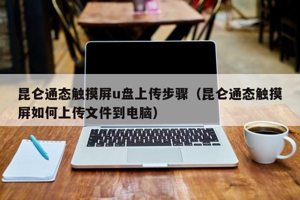 昆仑通态触摸屏u盘上传步骤（昆仑通态触摸屏如何上传文件到电脑）-第1张图片-晋江速捷自动化科技有限公司