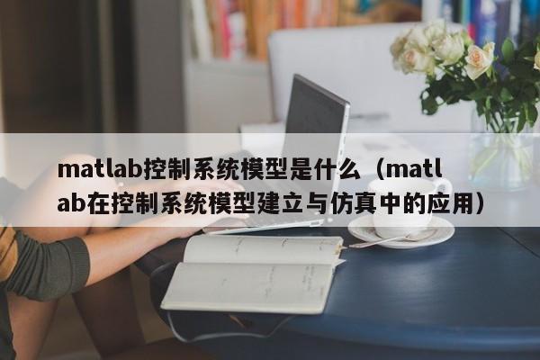 matlab控制系统模型是什么（matlab在控制系统模型建立与仿真中的应用）-第1张图片-晋江速捷自动化科技有限公司