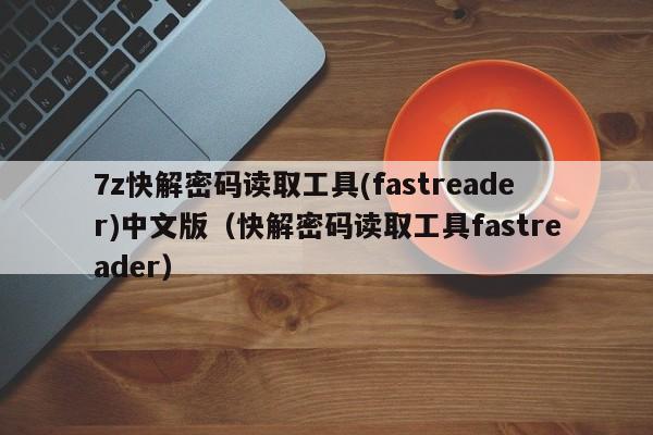 7z快解密码读取工具(fastreader)中文版（快解密码读取工具fastreader）-第1张图片-晋江速捷自动化科技有限公司