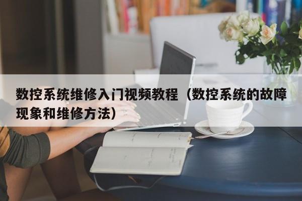 数控系统维修入门视频教程（数控系统的故障现象和维修方法）-第1张图片-晋江速捷自动化科技有限公司