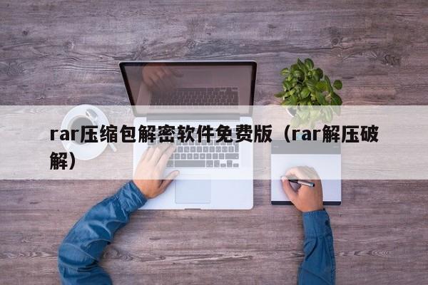 rar压缩包解密软件免费版（rar解压破解）-第1张图片-晋江速捷自动化科技有限公司