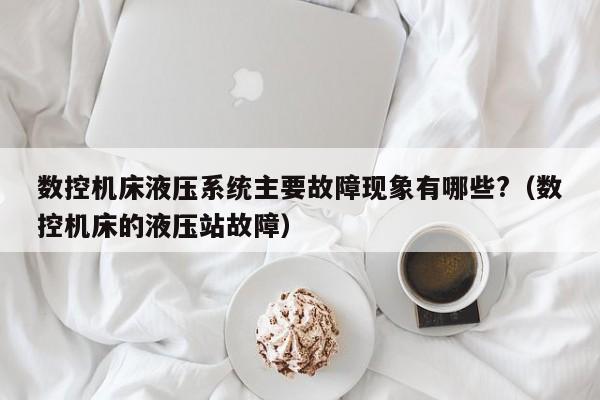 数控机床液压系统主要故障现象有哪些?（数控机床的液压站故障）-第1张图片-晋江速捷自动化科技有限公司