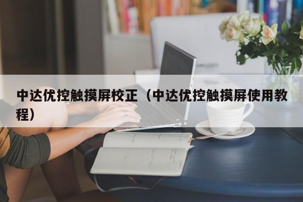 中达优控触摸屏校正（中达优控触摸屏使用教程）-第1张图片-晋江速捷自动化科技有限公司