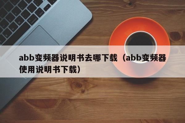 abb变频器说明书去哪下载（abb变频器使用说明书下载）-第1张图片-晋江速捷自动化科技有限公司