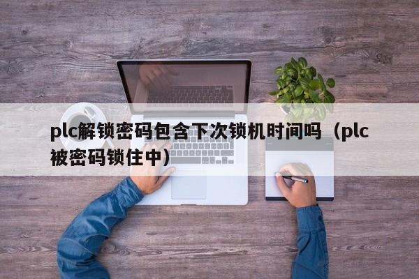 plc解锁密码包含下次锁机时间吗（plc被密码锁住中）-第1张图片-晋江速捷自动化科技有限公司