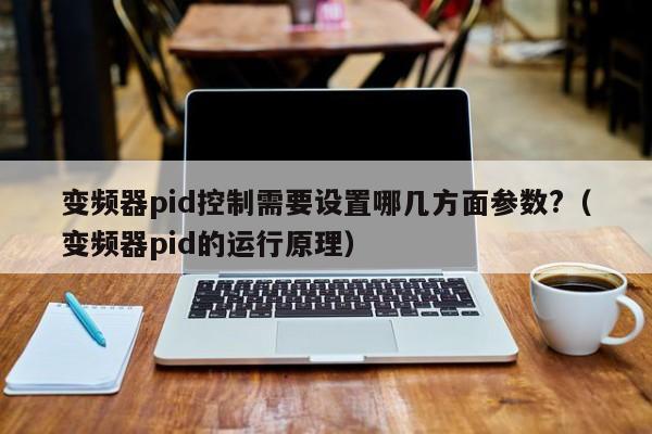 变频器pid控制需要设置哪几方面参数?（变频器pid的运行原理）-第1张图片-晋江速捷自动化科技有限公司