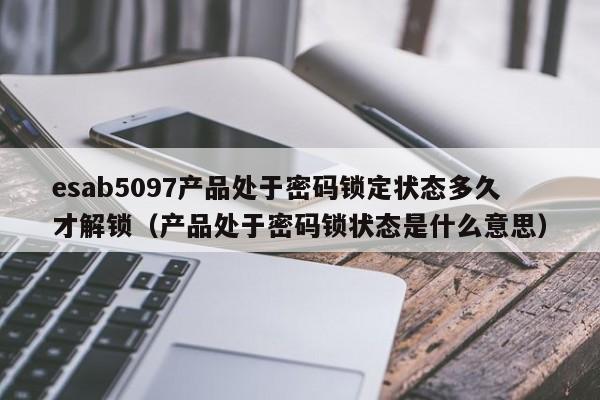 esab5097产品处于密码锁定状态多久才解锁（产品处于密码锁状态是什么意思）-第1张图片-晋江速捷自动化科技有限公司