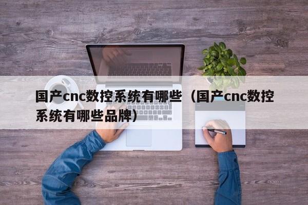 国产cnc数控系统有哪些（国产cnc数控系统有哪些品牌）-第1张图片-晋江速捷自动化科技有限公司