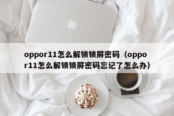 oppor11怎么解锁锁屏密码（oppor11怎么解锁锁屏密码忘记了怎么办）-第1张图片-晋江速捷自动化科技有限公司