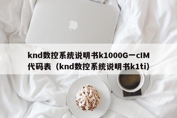 knd数控系统说明书k1000G一cIM代码表（knd数控系统说明书k1ti）-第1张图片-晋江速捷自动化科技有限公司