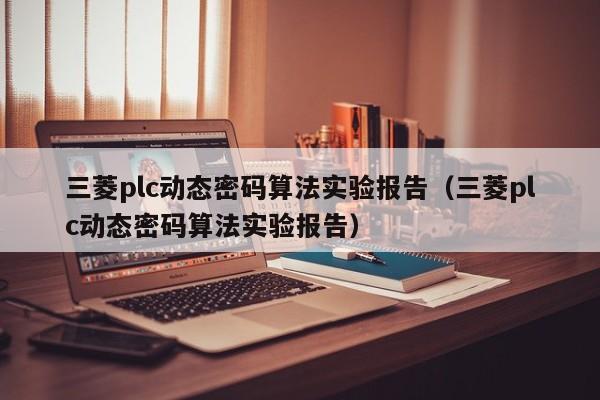 三菱plc动态密码算法实验报告（三菱plc动态密码算法实验报告）-第1张图片-晋江速捷自动化科技有限公司