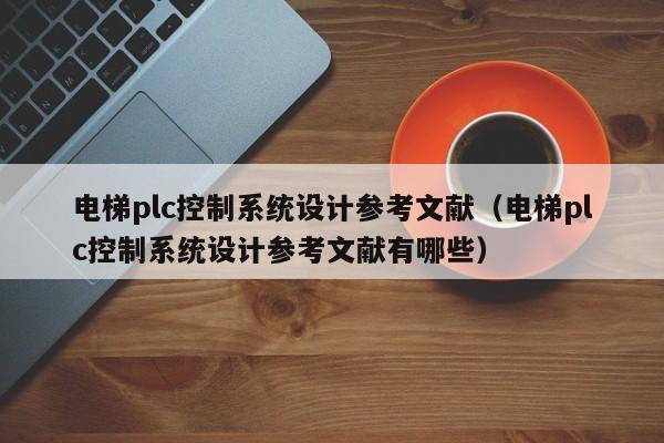 电梯plc控制系统设计参考文献（电梯plc控制系统设计参考文献有哪些）-第1张图片-晋江速捷自动化科技有限公司