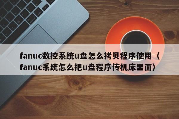 fanuc数控系统u盘怎么拷贝程序使用（fanuc系统怎么把u盘程序传机床里面）-第1张图片-晋江速捷自动化科技有限公司