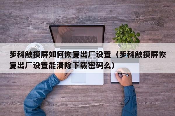 步科触摸屏如何恢复出厂设置（步科触摸屏恢复出厂设置能清除下载密码么）-第1张图片-晋江速捷自动化科技有限公司