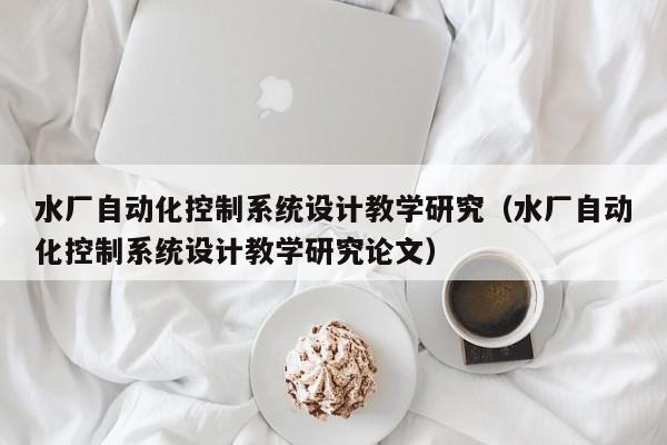 水厂自动化控制系统设计教学研究（水厂自动化控制系统设计教学研究论文）-第1张图片-晋江速捷自动化科技有限公司