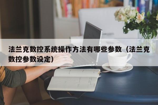 法兰克数控系统操作方法有哪些参数（法兰克数控参数设定）-第1张图片-晋江速捷自动化科技有限公司