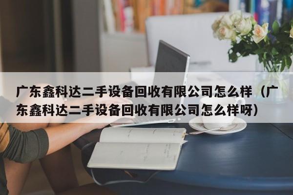 广东鑫科达二手设备回收有限公司怎么样（广东鑫科达二手设备回收有限公司怎么样呀）-第1张图片-晋江速捷自动化科技有限公司