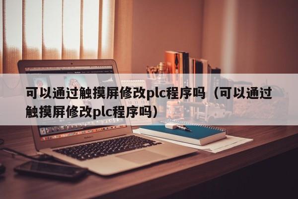 可以通过触摸屏修改plc程序吗（可以通过触摸屏修改plc程序吗）-第1张图片-晋江速捷自动化科技有限公司