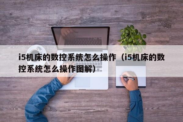 i5机床的数控系统怎么操作（i5机床的数控系统怎么操作图解）-第1张图片-晋江速捷自动化科技有限公司