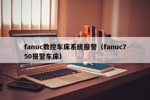 fanuc数控车床系统报警（fanuc750报警车床）-第1张图片-晋江速捷自动化科技有限公司