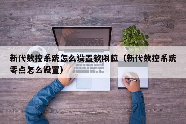 新代数控系统怎么设置软限位（新代数控系统零点怎么设置）-第1张图片-晋江速捷自动化科技有限公司